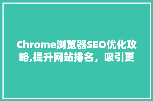 Chrome浏览器SEO优化攻略,提升网站排名，吸引更多流量