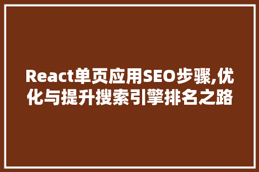 React单页应用SEO步骤,优化与提升搜索引擎排名之路