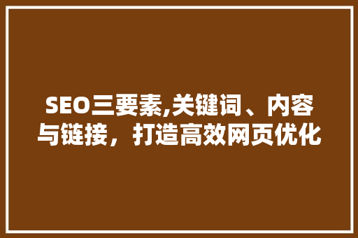 SEO三要素,关键词、内容与链接，打造高效网页优化步骤
