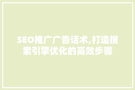 SEO推广广告话术,打造搜索引擎优化的高效步骤