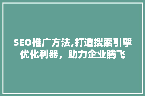 SEO推广方法,打造搜索引擎优化利器，助力企业腾飞