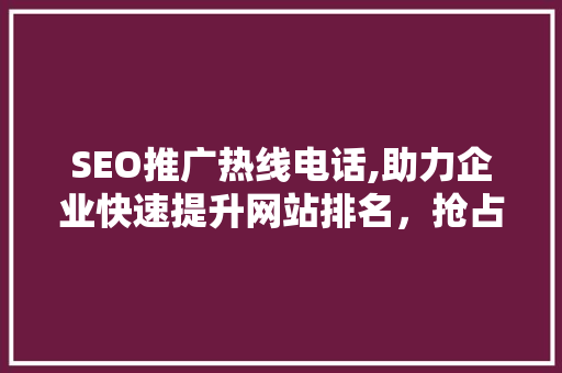 SEO推广热线电话,助力企业快速提升网站排名，抢占市场先机
