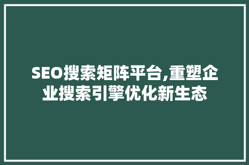 SEO搜索矩阵平台,重塑企业搜索引擎优化新生态