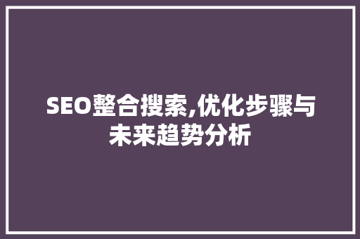 SEO整合搜索,优化步骤与未来趋势分析