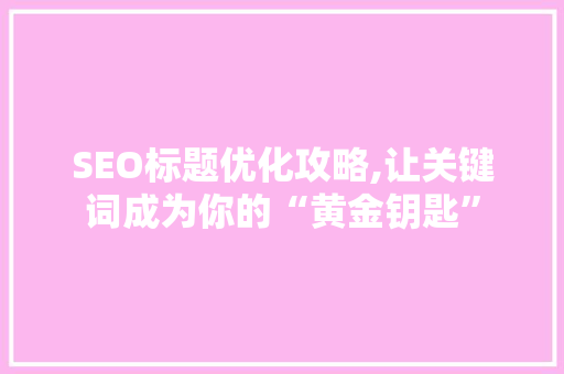 SEO标题优化攻略,让关键词成为你的“黄金钥匙”