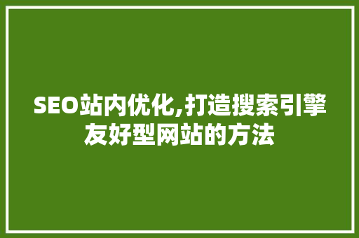 SEO站内优化,打造搜索引擎友好型网站的方法