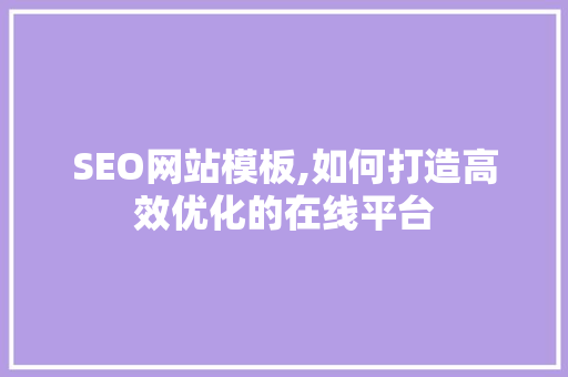 SEO网站模板,如何打造高效优化的在线平台