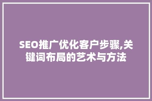 SEO推广优化客户步骤,关键词布局的艺术与方法