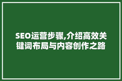 SEO运营步骤,介绍高效关键词布局与内容创作之路
