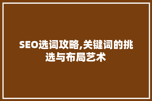 SEO选词攻略,关键词的挑选与布局艺术