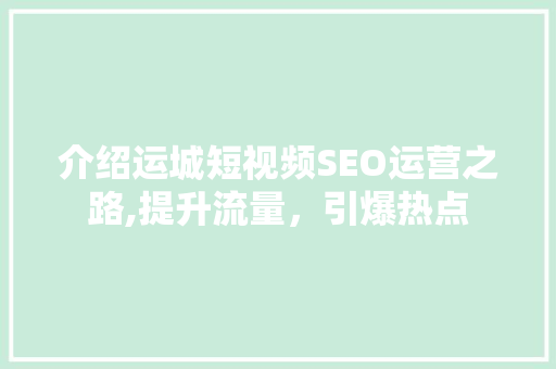 介绍运城短视频SEO运营之路,提升流量，引爆热点