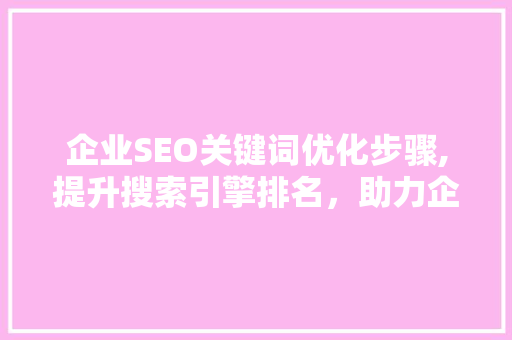 企业SEO关键词优化步骤,提升搜索引擎排名，助力企业腾飞