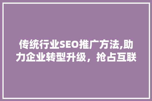 传统行业SEO推广方法,助力企业转型升级，抢占互联网市场先机