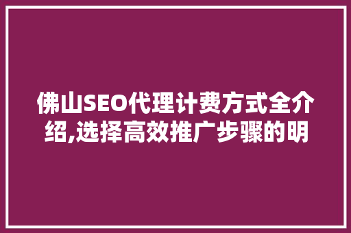 佛山SEO代理计费方式全介绍,选择高效推广步骤的明智之选