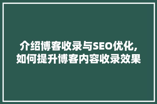 介绍博客收录与SEO优化,如何提升博客内容收录效果