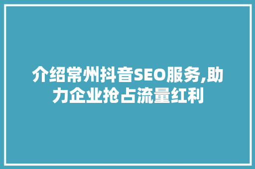 介绍常州抖音SEO服务,助力企业抢占流量红利