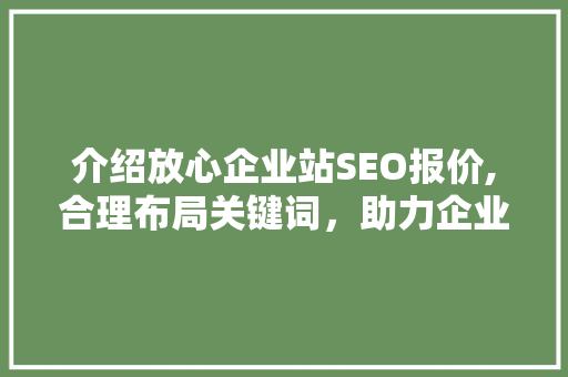 介绍放心企业站SEO报价,合理布局关键词，助力企业在线营销
