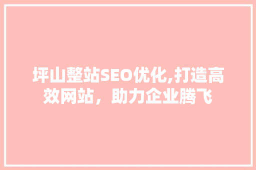 坪山整站SEO优化,打造高效网站，助力企业腾飞