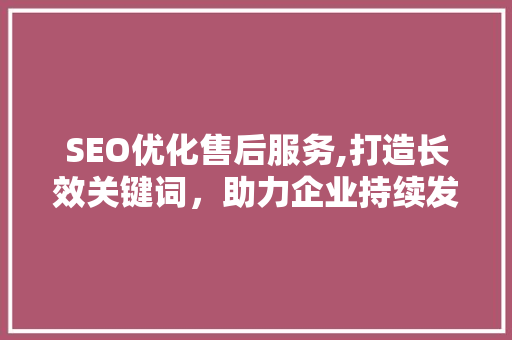 SEO优化售后服务,打造长效关键词，助力企业持续发展  第1张