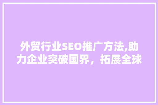 外贸行业SEO推广方法,助力企业突破国界，拓展全球市场