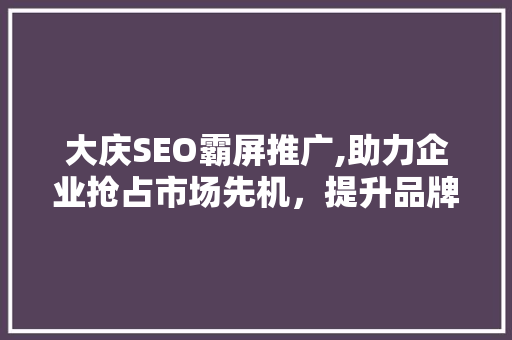 大庆SEO霸屏推广,助力企业抢占市场先机，提升品牌知名度