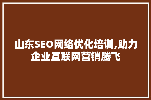 山东SEO网络优化培训,助力企业互联网营销腾飞