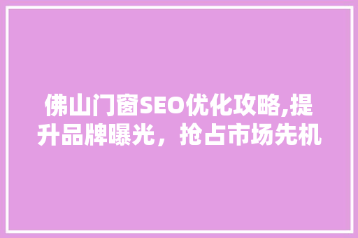 佛山门窗SEO优化攻略,提升品牌曝光，抢占市场先机