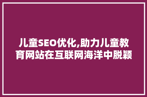 儿童SEO优化,助力儿童教育网站在互联网海洋中脱颖而出