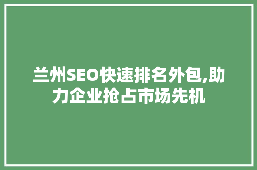 兰州SEO快速排名外包,助力企业抢占市场先机