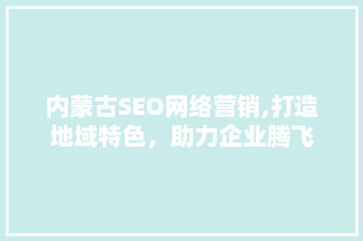 内蒙古SEO网络营销,打造地域特色，助力企业腾飞