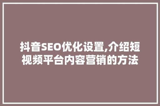 抖音SEO优化设置,介绍短视频平台内容营销的方法