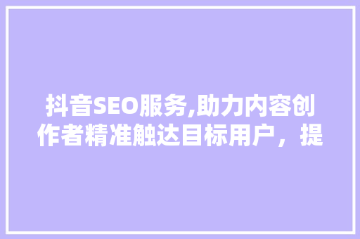 抖音SEO服务,助力内容创作者精准触达目标用户，提升流量与影响力