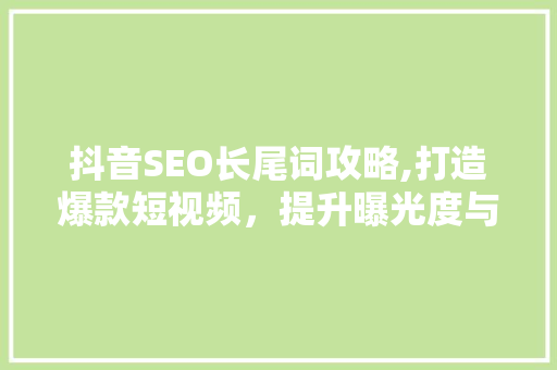 抖音SEO长尾词攻略,打造爆款短视频，提升曝光度与互动率