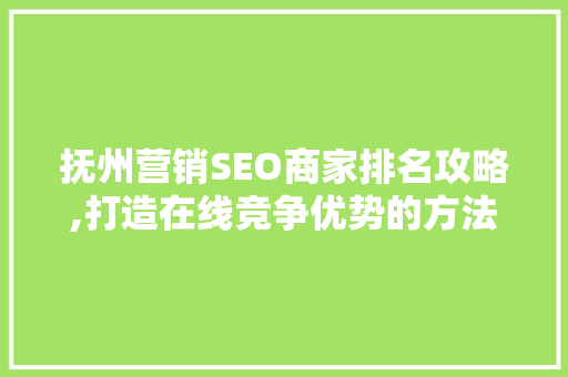 抚州营销SEO商家排名攻略,打造在线竞争优势的方法