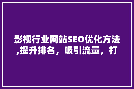 影视行业网站SEO优化方法,提升排名，吸引流量，打造品牌影响力