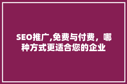 SEO推广,免费与付费，哪种方式更适合您的企业