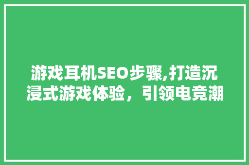 游戏耳机SEO步骤,打造沉浸式游戏体验，引领电竞潮流