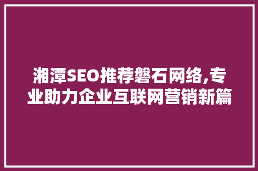 湘潭SEO推荐磐石网络,专业助力企业互联网营销新篇章