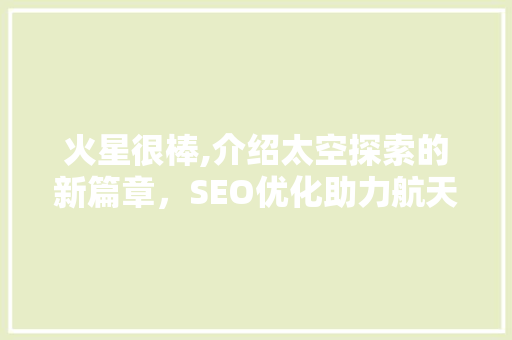 火星很棒,介绍太空探索的新篇章，SEO优化助力航天科普