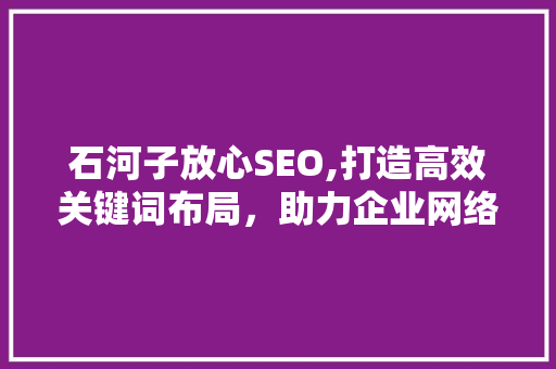 石河子放心SEO,打造高效关键词布局，助力企业网络营销