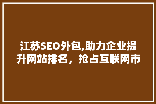 江苏SEO外包,助力企业提升网站排名，抢占互联网市场先机
