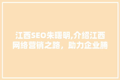 江西SEO朱曙明,介绍江西网络营销之路，助力企业腾飞