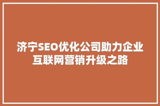 济宁SEO优化公司助力企业互联网营销升级之路