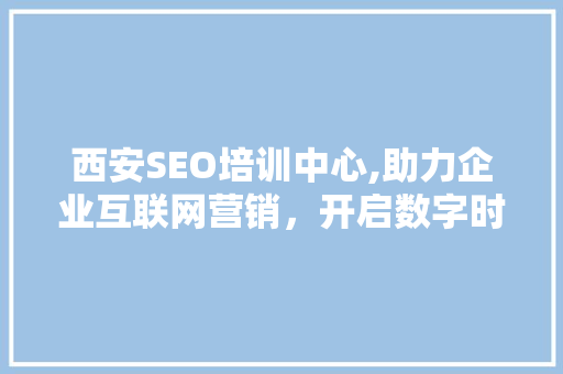 西安SEO培训中心,助力企业互联网营销，开启数字时代新篇章