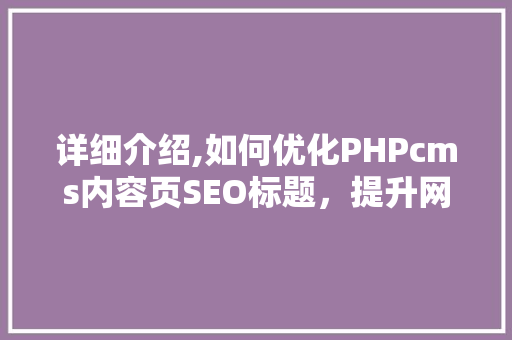 详细介绍,如何优化PHPcms内容页SEO标题，提升网站排名与用户体验