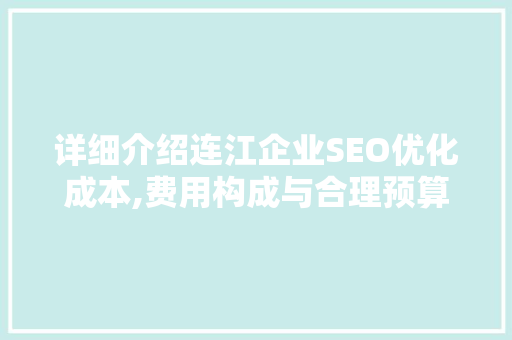 详细介绍连江企业SEO优化成本,费用构成与合理预算