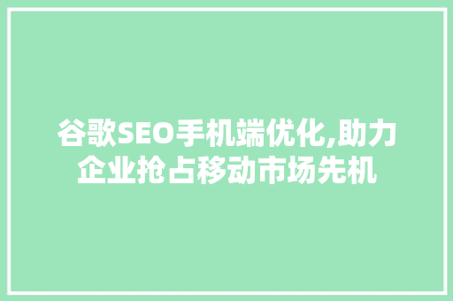 谷歌SEO手机端优化,助力企业抢占移动市场先机
