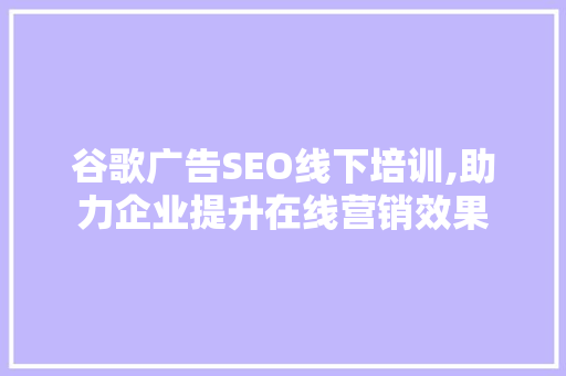谷歌广告SEO线下培训,助力企业提升在线营销效果