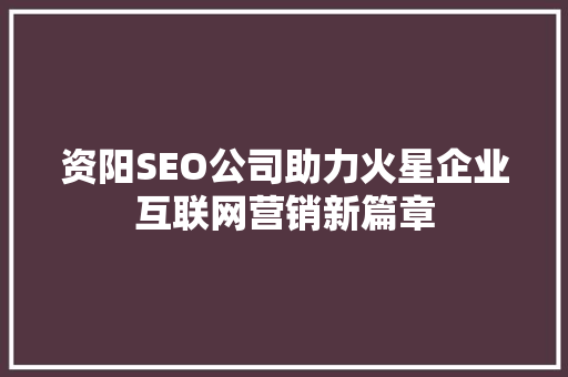 资阳SEO公司助力火星企业互联网营销新篇章