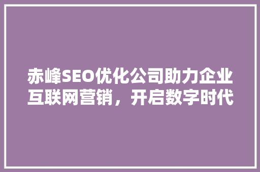 赤峰SEO优化公司助力企业互联网营销，开启数字时代新篇章